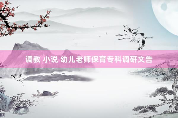 调教 小说 幼儿老师保育专科调研文告