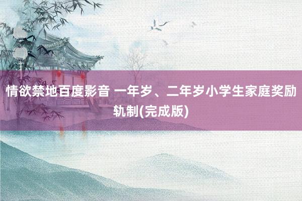 情欲禁地百度影音 一年岁、二年岁小学生家庭奖励轨制(完成版)