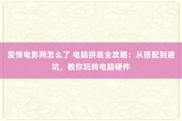 爱情电影网怎么了 电脑拼装全攻略：从搭配到避坑，教你玩转电脑硬件