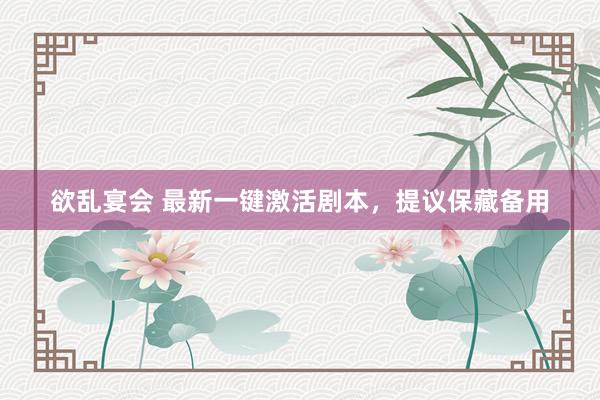 欲乱宴会 最新一键激活剧本，提议保藏备用