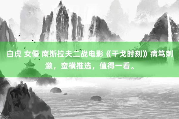 白虎 女優 南斯拉夫二战电影《干戈时刻》病笃刺激，蛮横推选，值得一看。