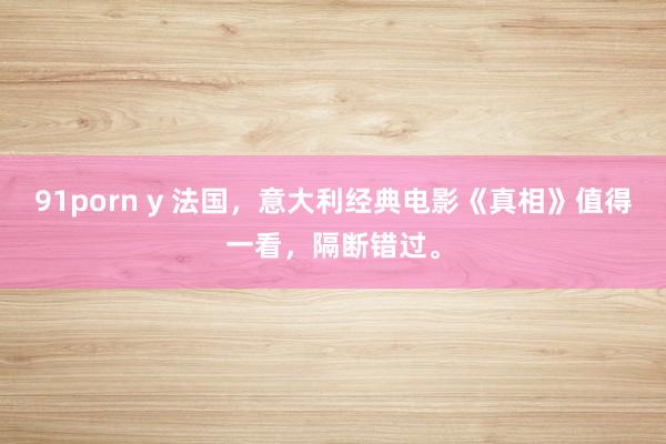 91porn y 法国，意大利经典电影《真相》值得一看，隔断错过。
